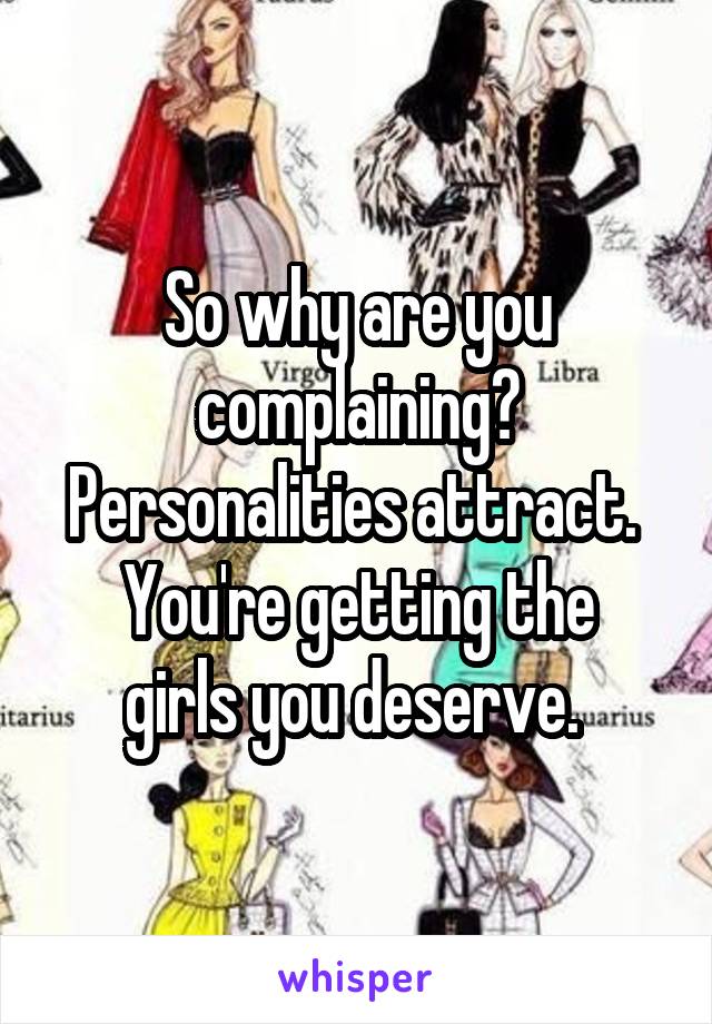 So why are you complaining? Personalities attract. 
You're getting the girls you deserve. 