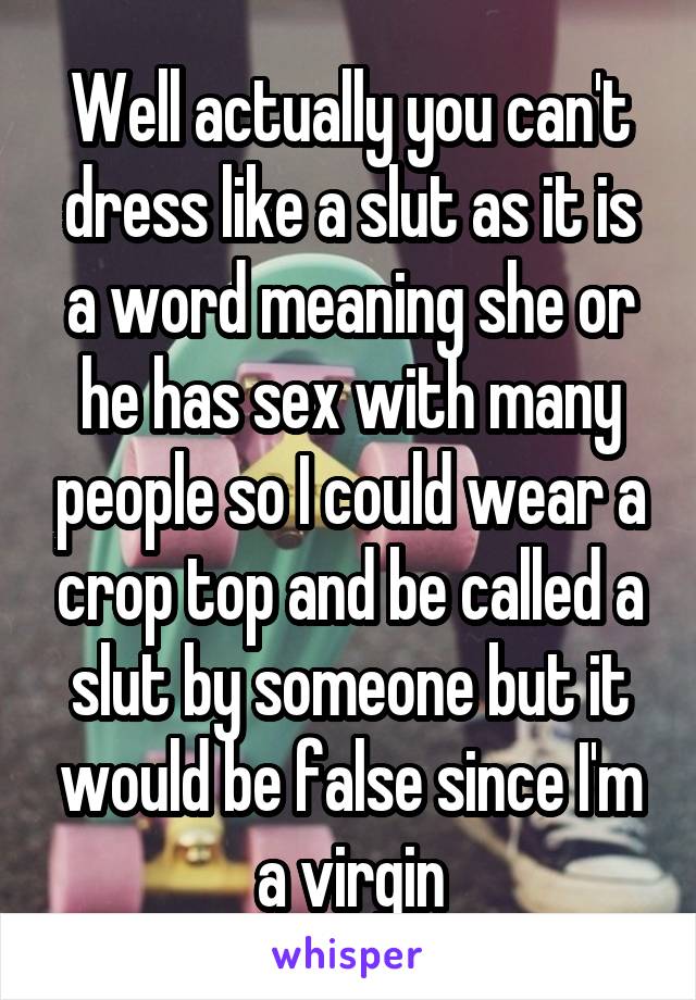 Well actually you can't dress like a slut as it is a word meaning she or he has sex with many people so I could wear a crop top and be called a slut by someone but it would be false since I'm a virgin
