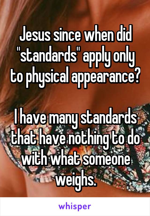 Jesus since when did "standards" apply only to physical appearance?

I have many standards that have nothing to do with what someone weighs.