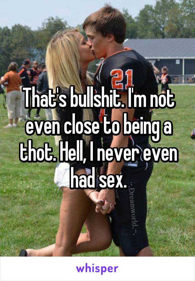 That's bullshit. I'm not even close to being a thot. Hell, I never even had sex.