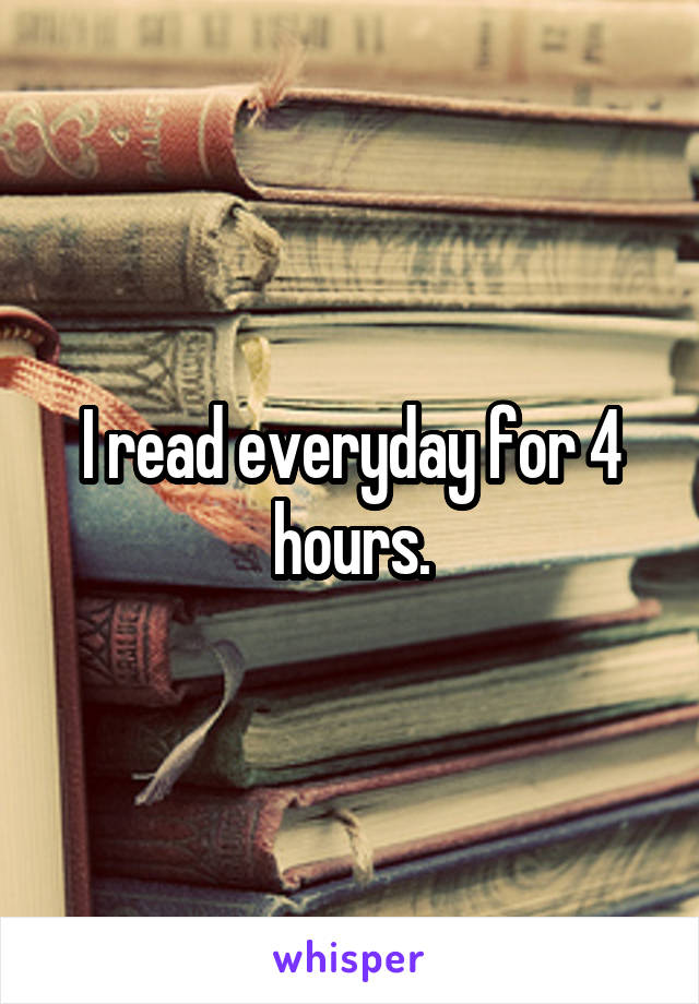 I read everyday for 4 hours.