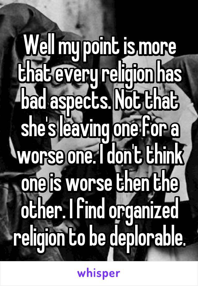 Well my point is more that every religion has bad aspects. Not that she's leaving one for a worse one. I don't think one is worse then the other. I find organized religion to be deplorable.