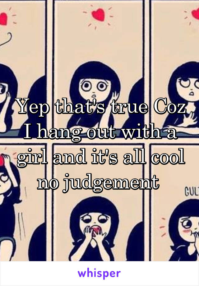 Yep that's true Coz I hang out with a girl and it's all cool no judgement 