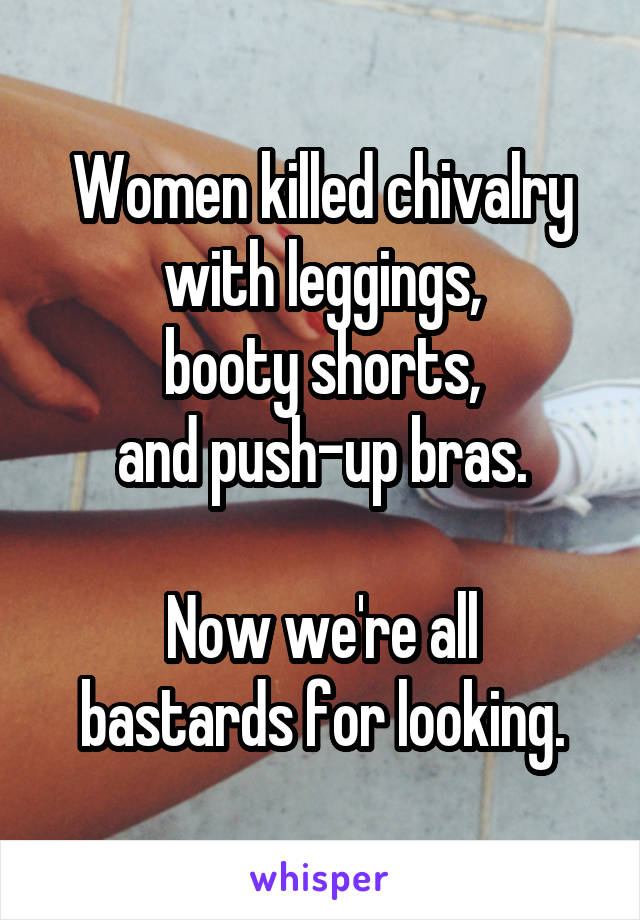 Women killed chivalry with leggings,
booty shorts,
and push-up bras.

Now we're all bastards for looking.