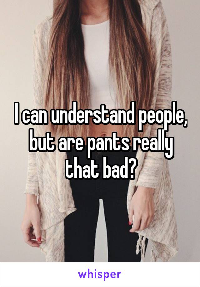 I can understand people, but are pants really that bad?