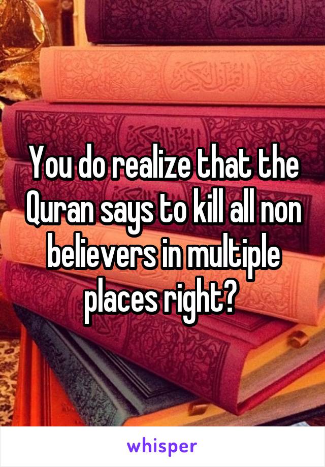 You do realize that the Quran says to kill all non believers in multiple places right? 