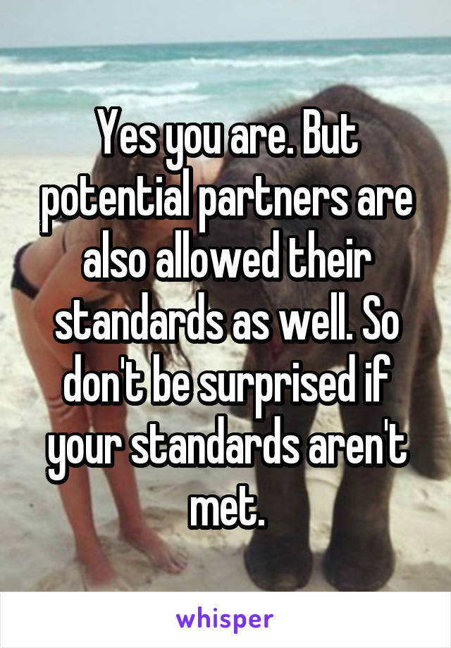 Yes you are. But potential partners are also allowed their standards as well. So don't be surprised if your standards aren't met.