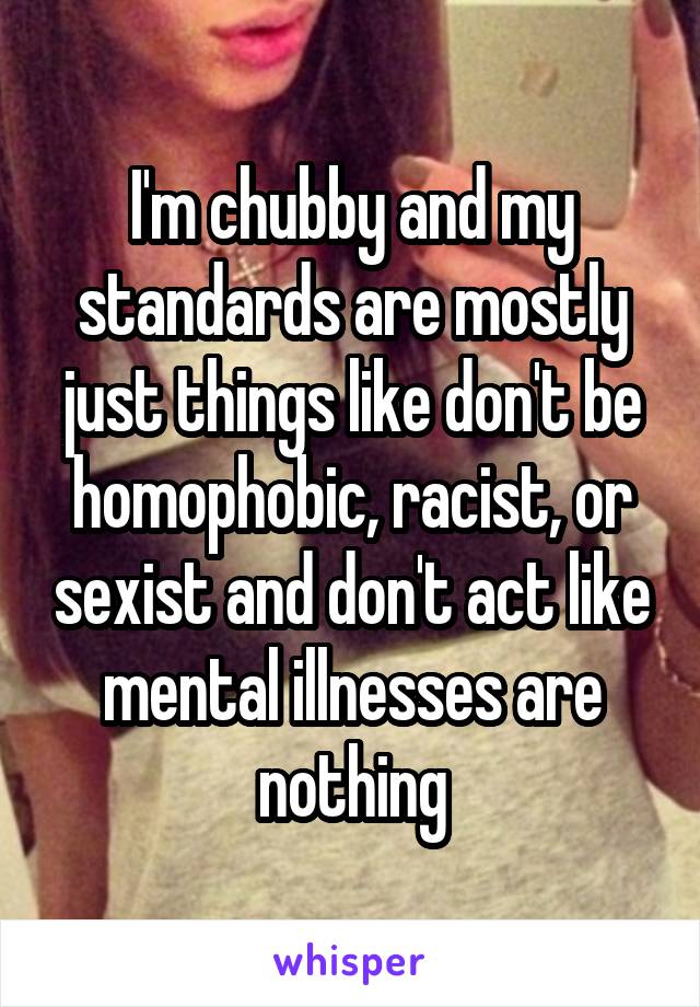I'm chubby and my standards are mostly just things like don't be homophobic, racist, or sexist and don't act like mental illnesses are nothing