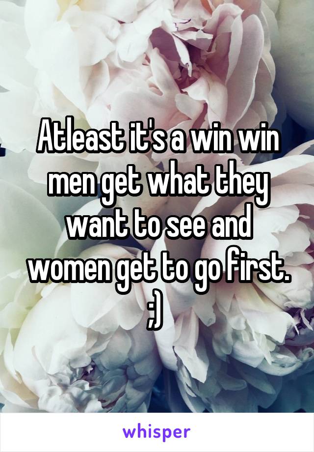 Atleast it's a win win men get what they want to see and women get to go first. ;) 
