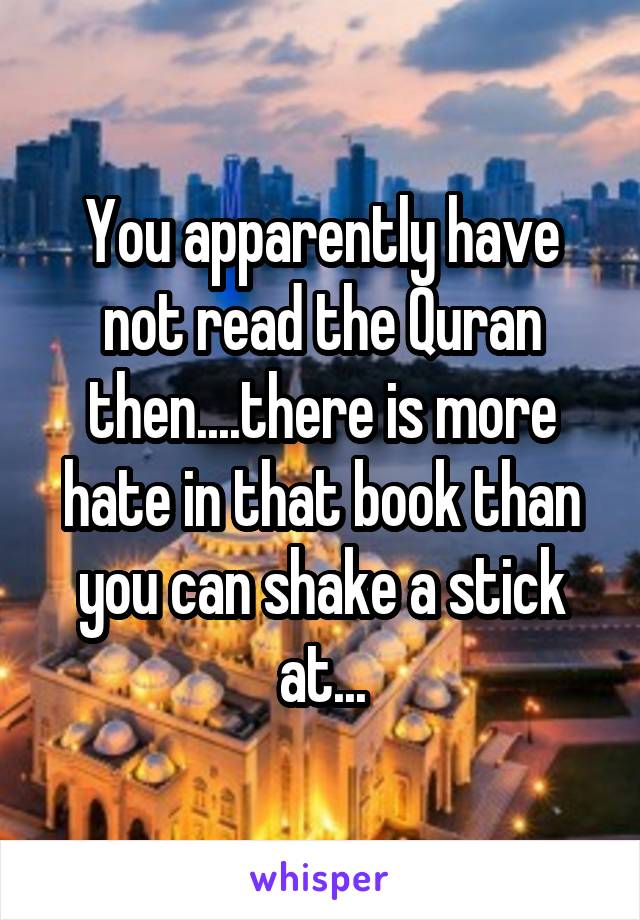 You apparently have not read the Quran then....there is more hate in that book than you can shake a stick at...