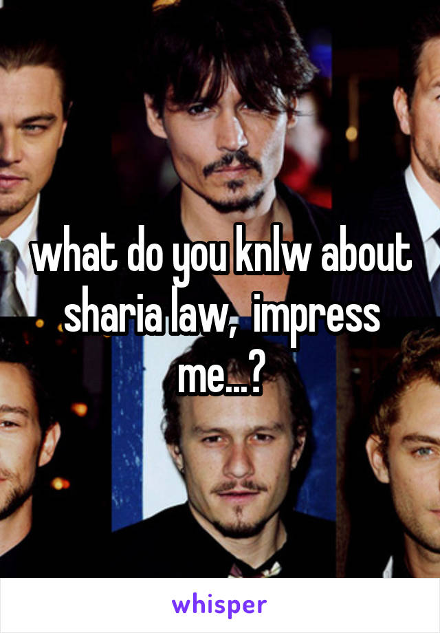 what do you knlw about sharia law,  impress me...?