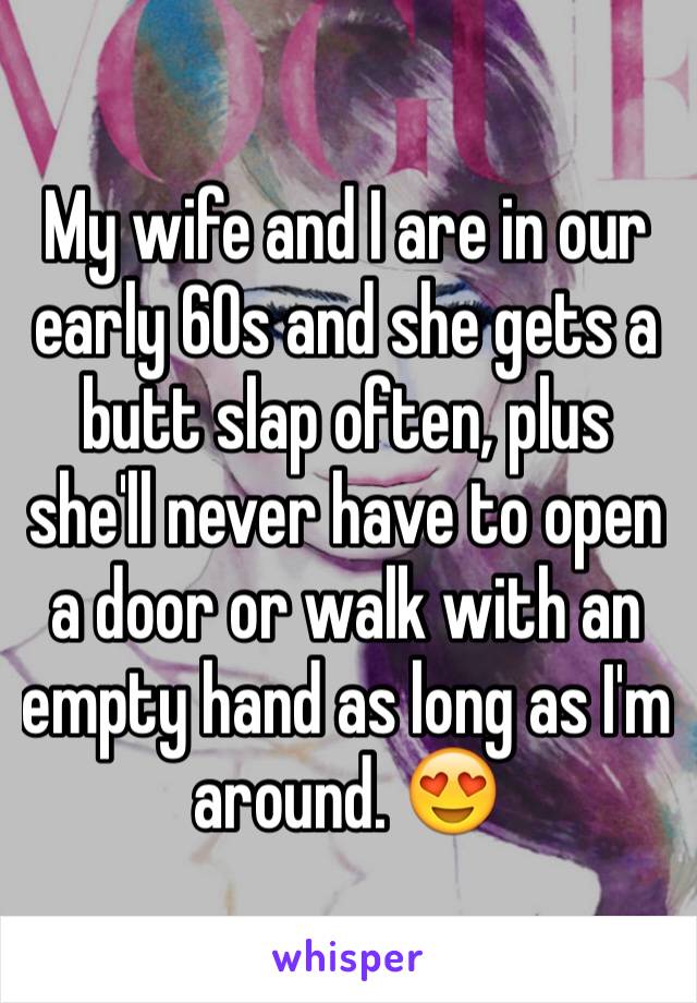 My wife and I are in our early 60s and she gets a butt slap often, plus she'll never have to open a door or walk with an empty hand as long as I'm around. 😍