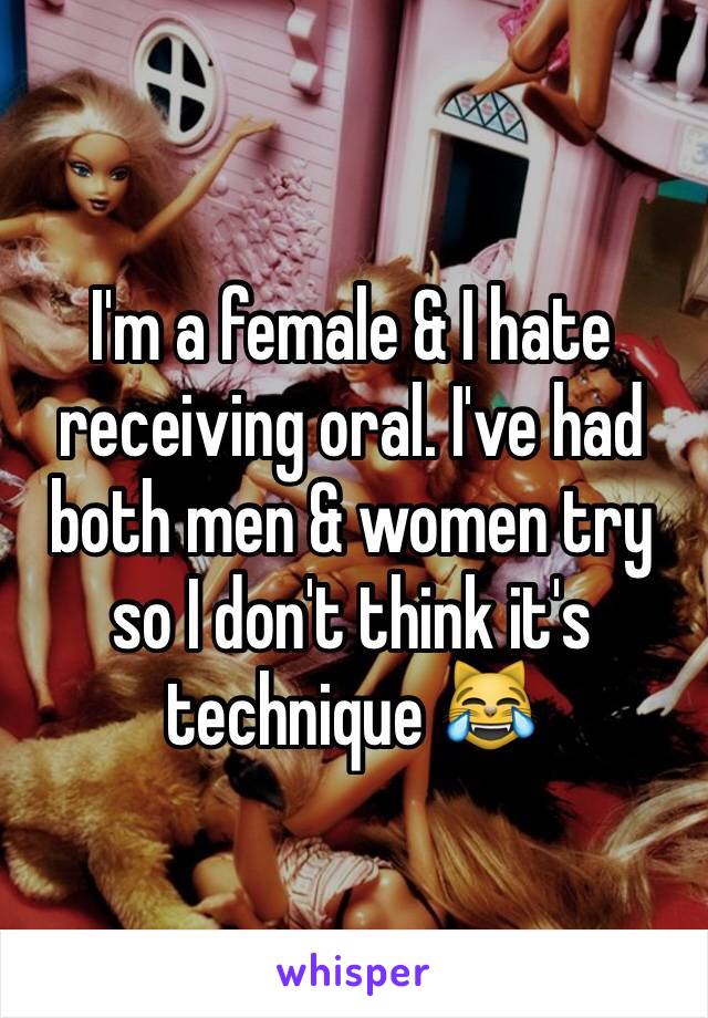 I'm a female & I hate receiving oral. I've had both men & women try so I don't think it's technique 😹
