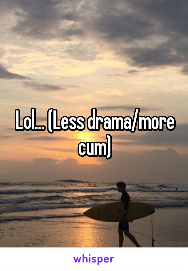 Lol... (Less drama/more cum)