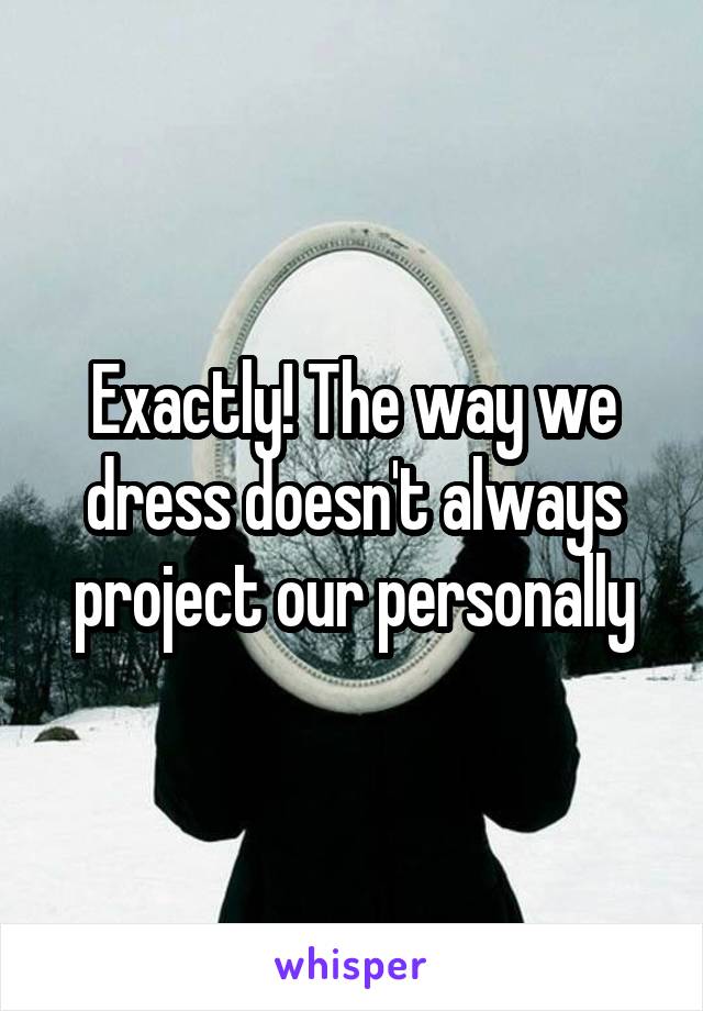 Exactly! The way we dress doesn't always project our personally