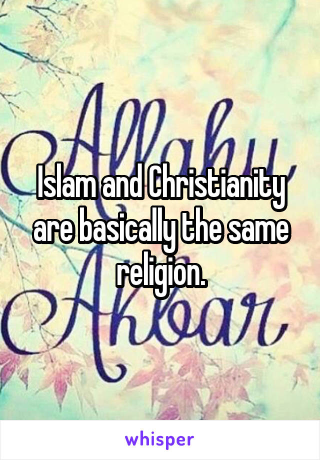 Islam and Christianity are basically the same religion.