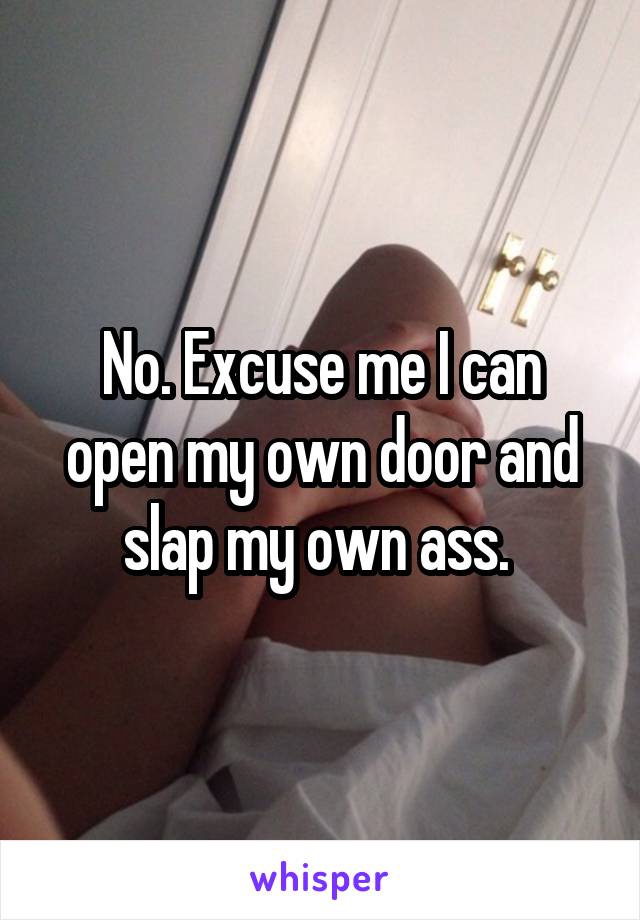 No. Excuse me I can open my own door and slap my own ass. 