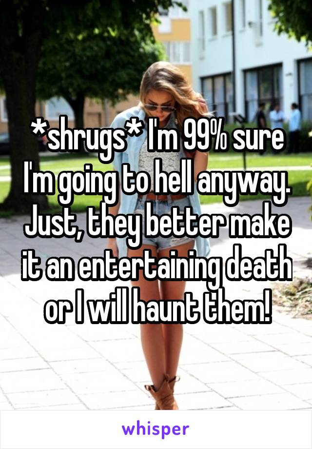 *shrugs* I'm 99% sure I'm going to hell anyway. Just, they better make it an entertaining death or I will haunt them!