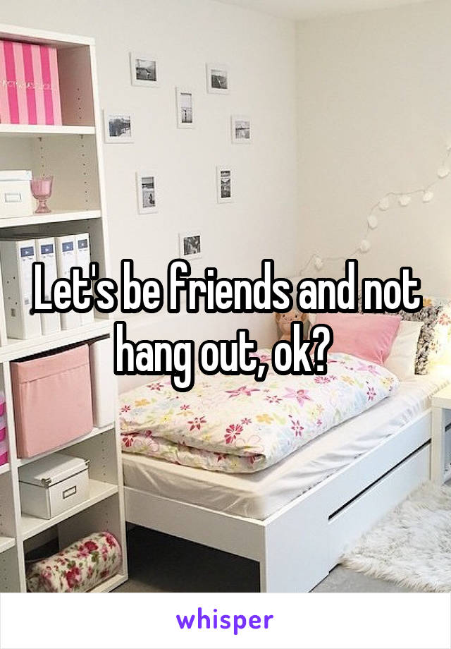 Let's be friends and not hang out, ok? 