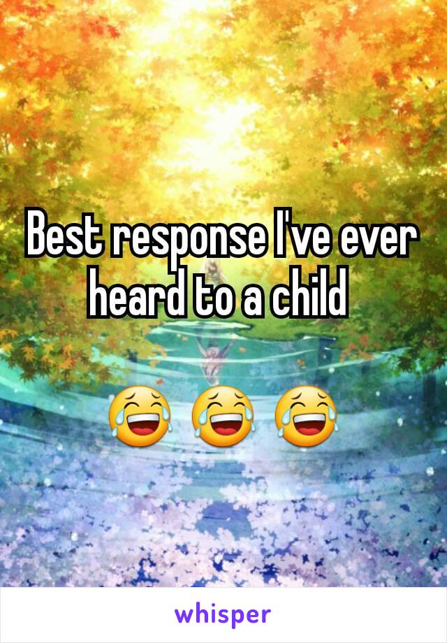 Best response I've ever heard to a child 

😂 😂 😂