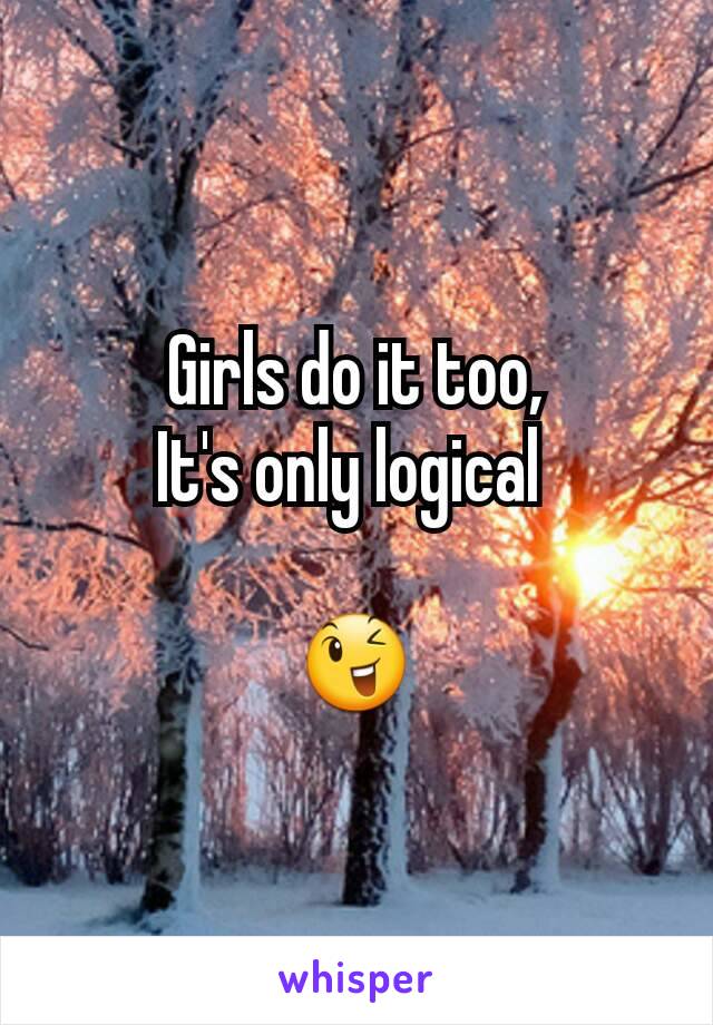 Girls do it too,
It's only logical 

😉