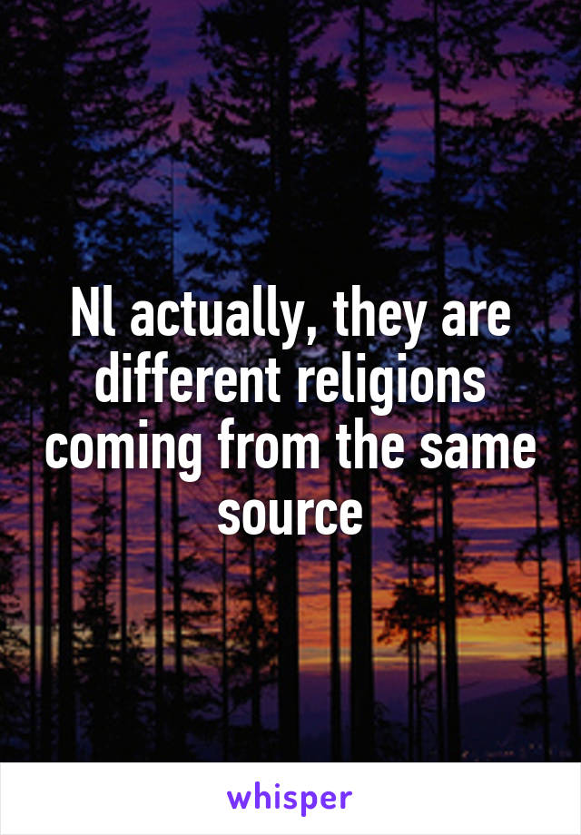 Nl actually, they are different religions coming from the same source