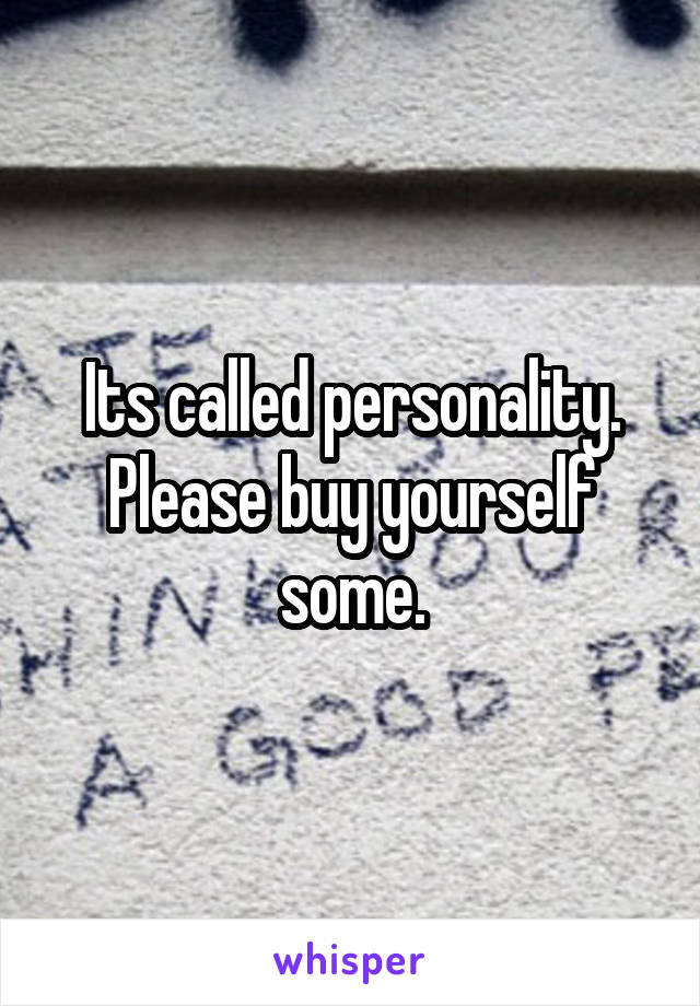 Its called personality. Please buy yourself some.
