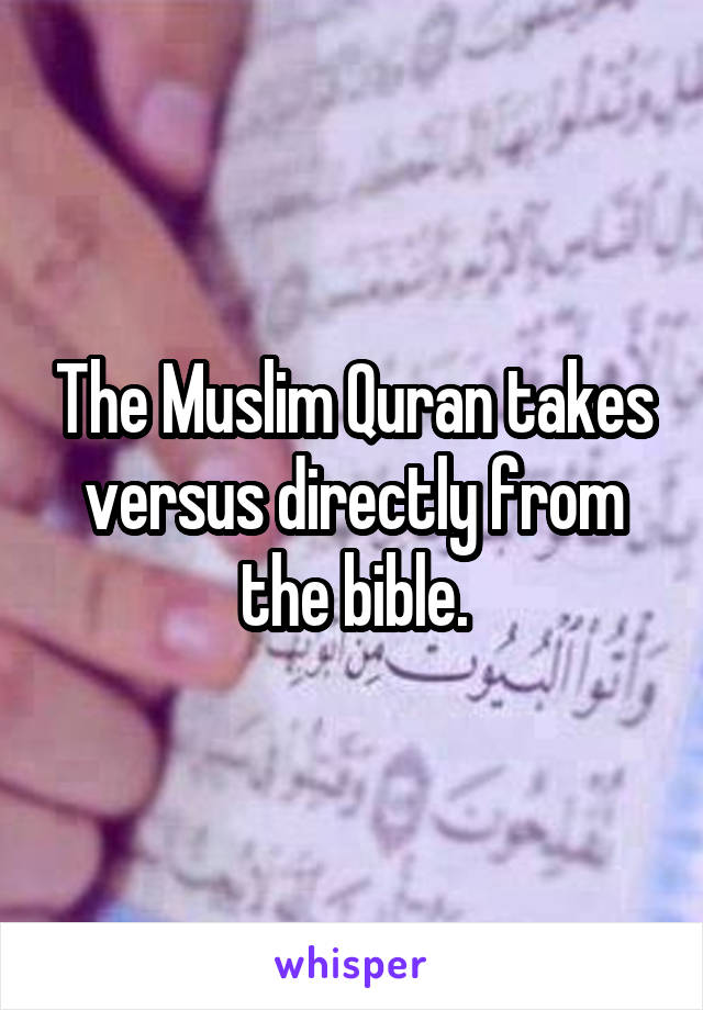 The Muslim Quran takes versus directly from the bible.