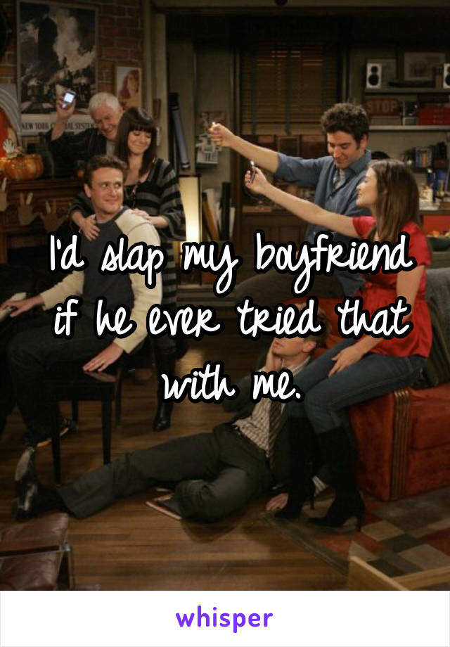 I'd slap my boyfriend if he ever tried that with me.