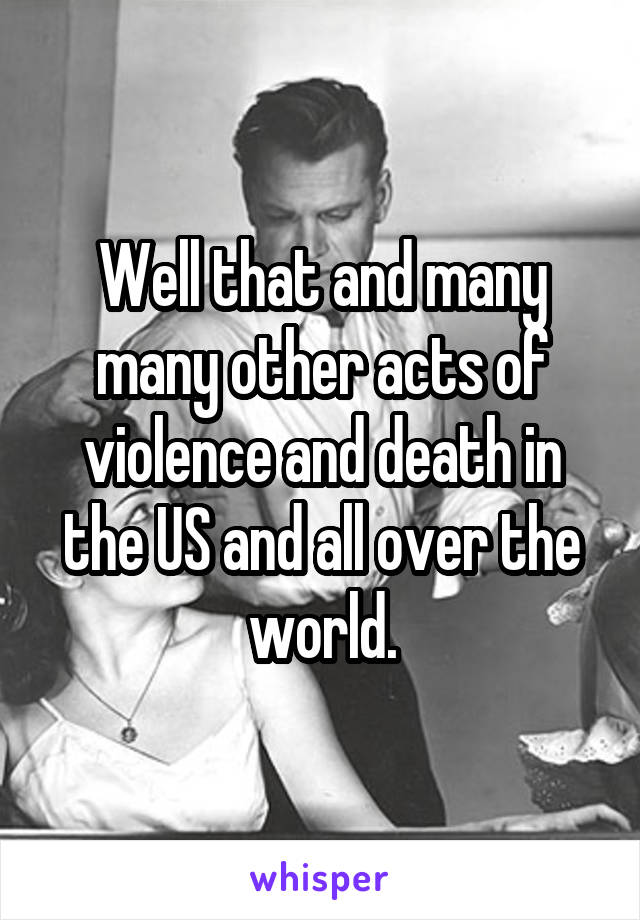 Well that and many many other acts of violence and death in the US and all over the world.