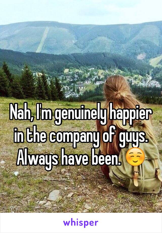 Nah, I'm genuinely happier in the company of guys. Always have been. ☺️