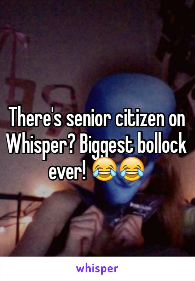 There's senior citizen on Whisper? Biggest bollock ever! 😂😂