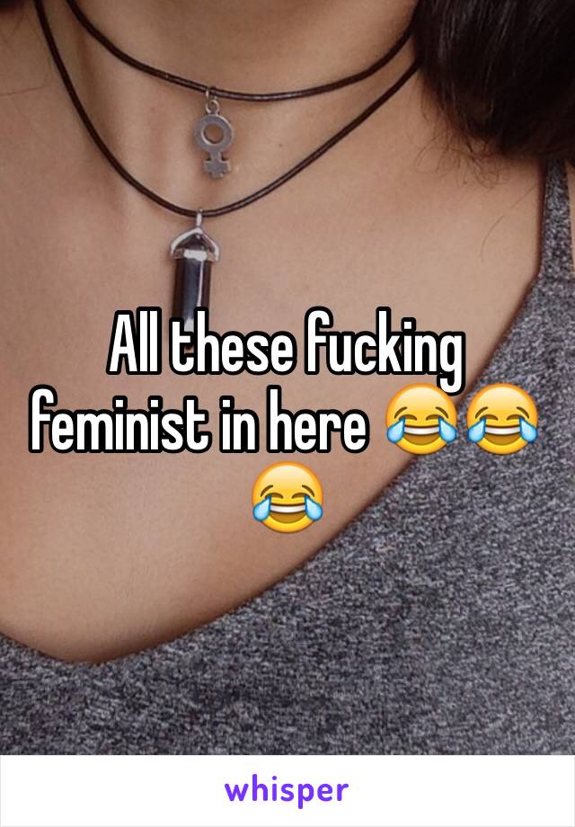 All these fucking feminist in here 😂😂😂