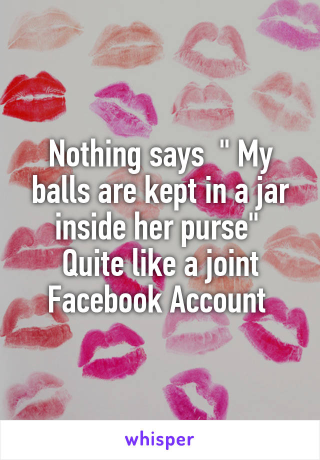 Nothing says  " My balls are kept in a jar inside her purse" 
Quite like a joint Facebook Account 