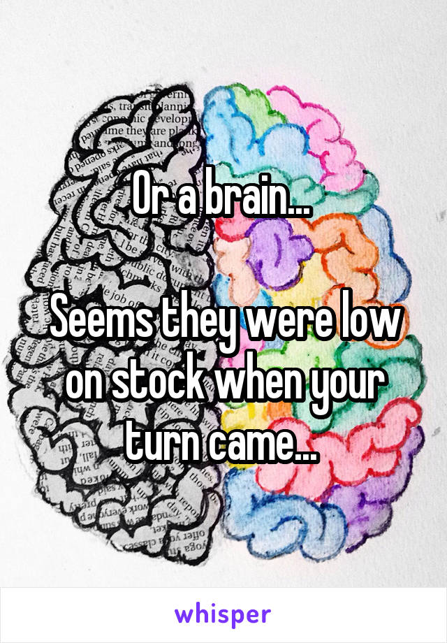 Or a brain... 

Seems they were low on stock when your turn came... 