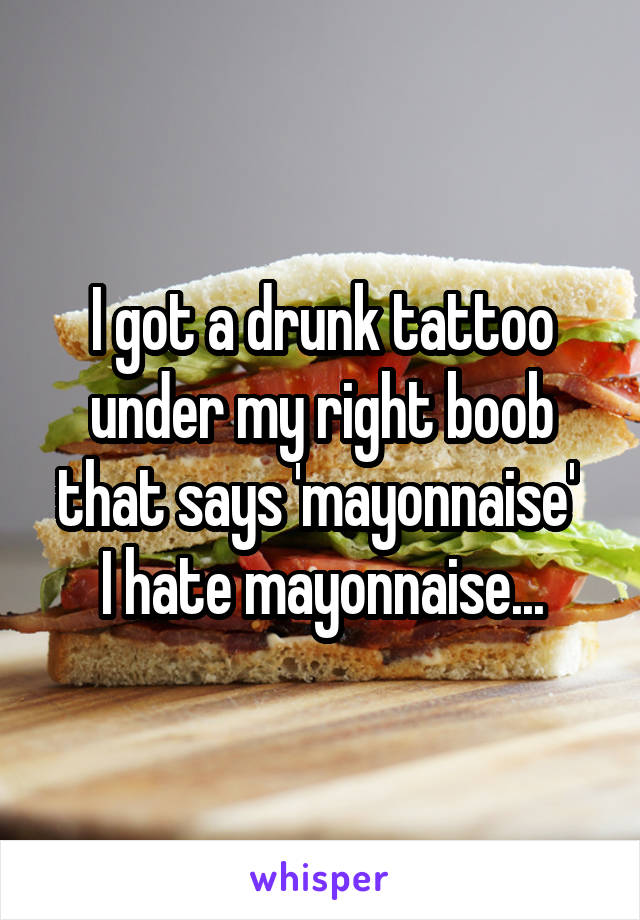 I got a drunk tattoo under my right boob that says 'mayonnaise' 
I hate mayonnaise...