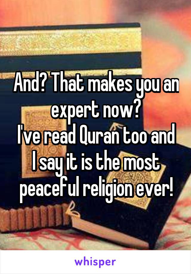 And? That makes you an expert now?
I've read Quran too and I say it is the most peaceful religion ever!