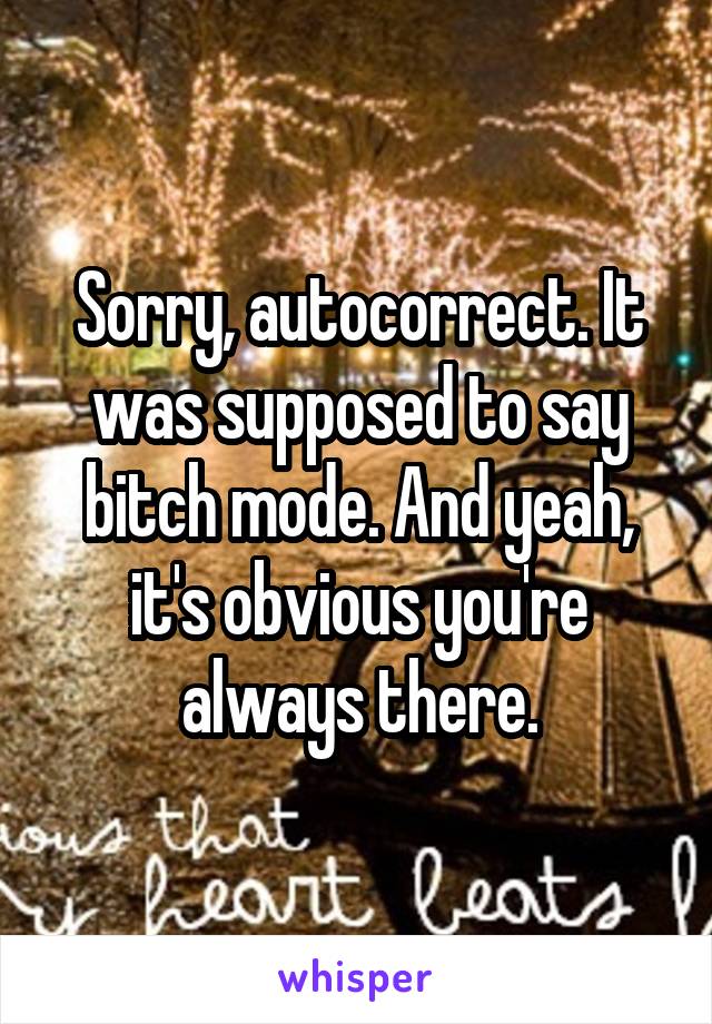 Sorry, autocorrect. It was supposed to say bitch mode. And yeah, it's obvious you're always there.