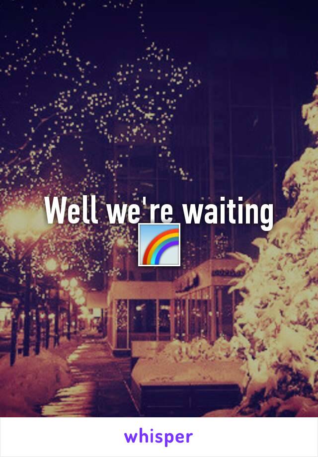 Well we're waiting 🌈