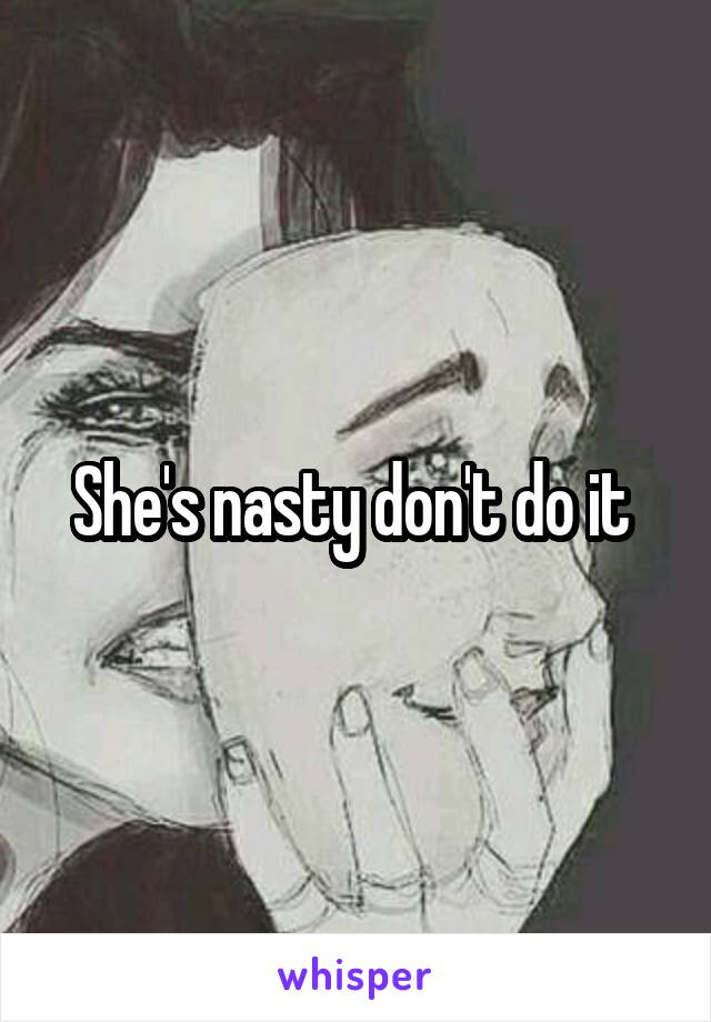 She's nasty don't do it 