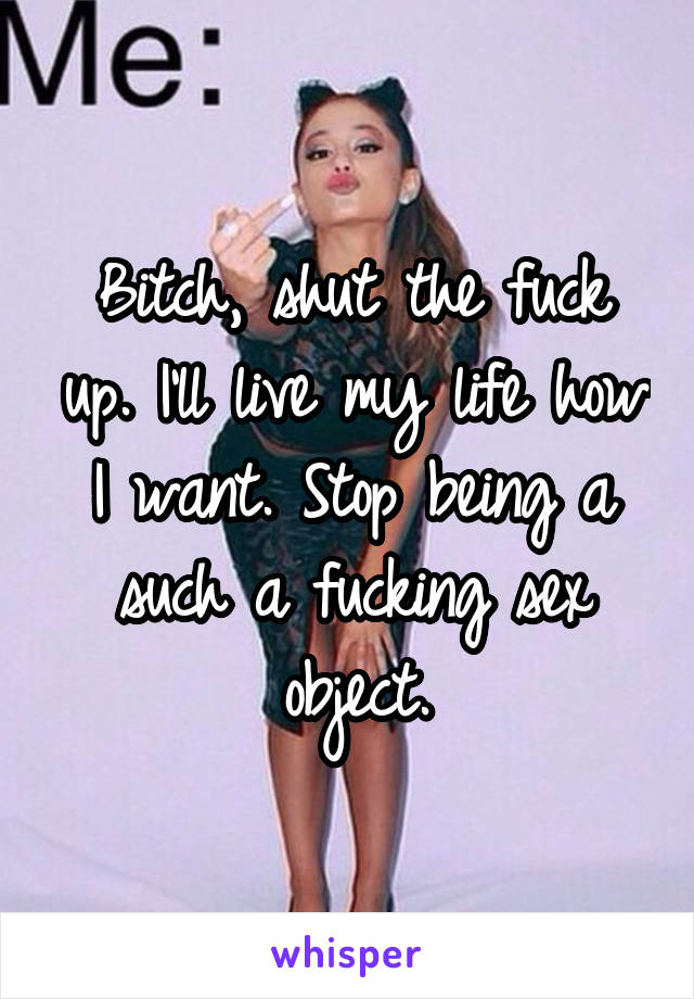 Bitch, shut the fuck up. I'll live my life how I want. Stop being a such a fucking sex object.