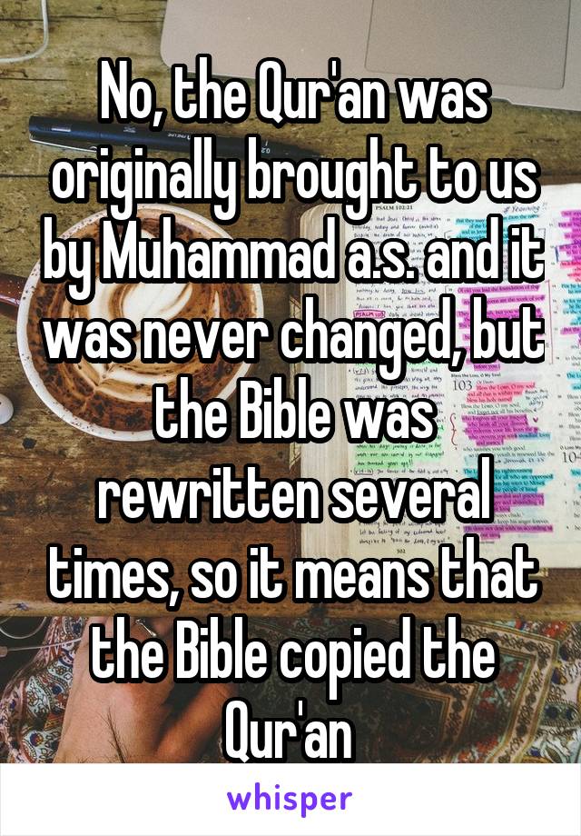 No, the Qur'an was originally brought to us by Muhammad a.s. and it was never changed, but the Bible was rewritten several times, so it means that the Bible copied the Qur'an 