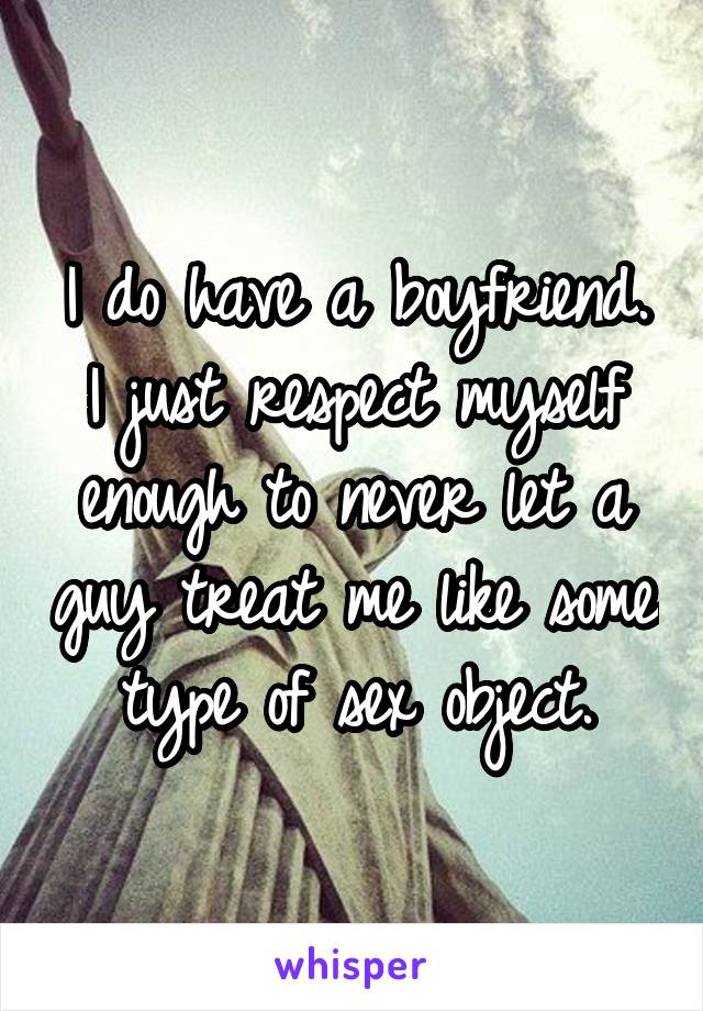 I do have a boyfriend. I just respect myself enough to never let a guy treat me like some type of sex object.