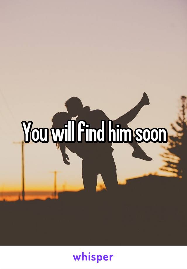 You will find him soon
