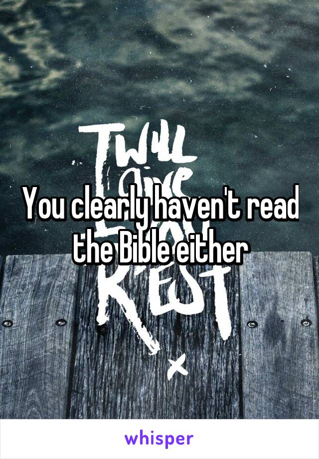 You clearly haven't read the Bible either