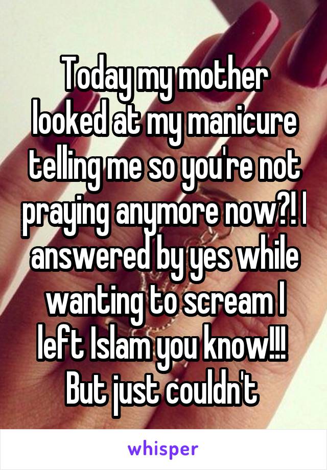 Today my mother looked at my manicure telling me so you're not praying anymore now?! I answered by yes while wanting to scream I left Islam you know!!!  But just couldn't 