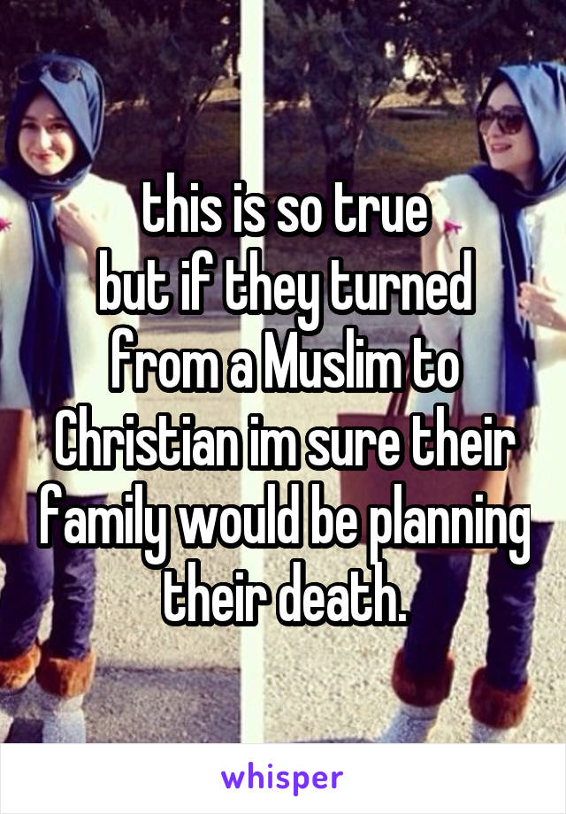 this is so true
but if they turned from a Muslim to Christian im sure their family would be planning their death.