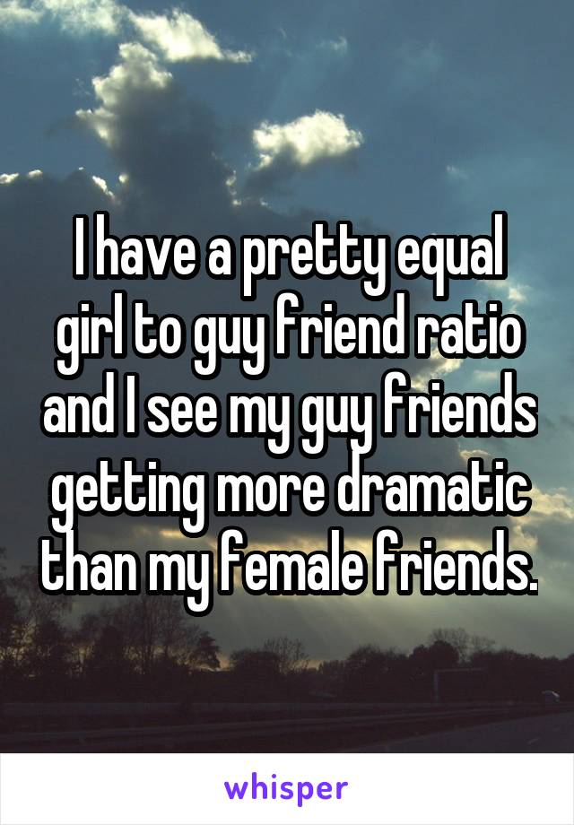 I have a pretty equal girl to guy friend ratio and I see my guy friends getting more dramatic than my female friends.