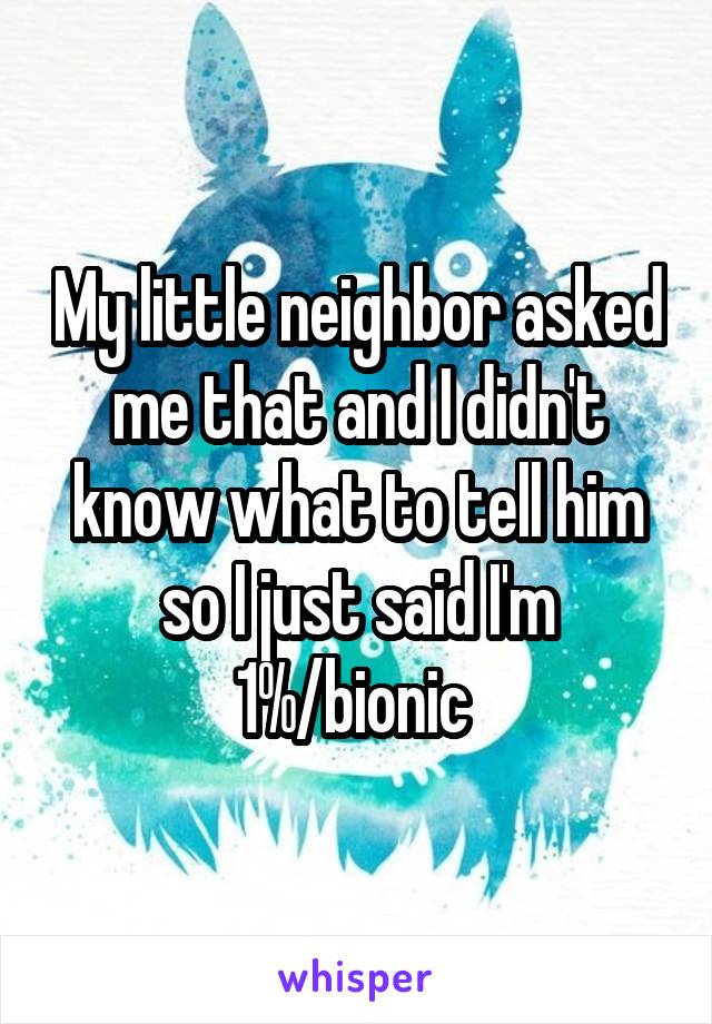 My little neighbor asked me that and I didn't know what to tell him so I just said I'm 1%/bionic 