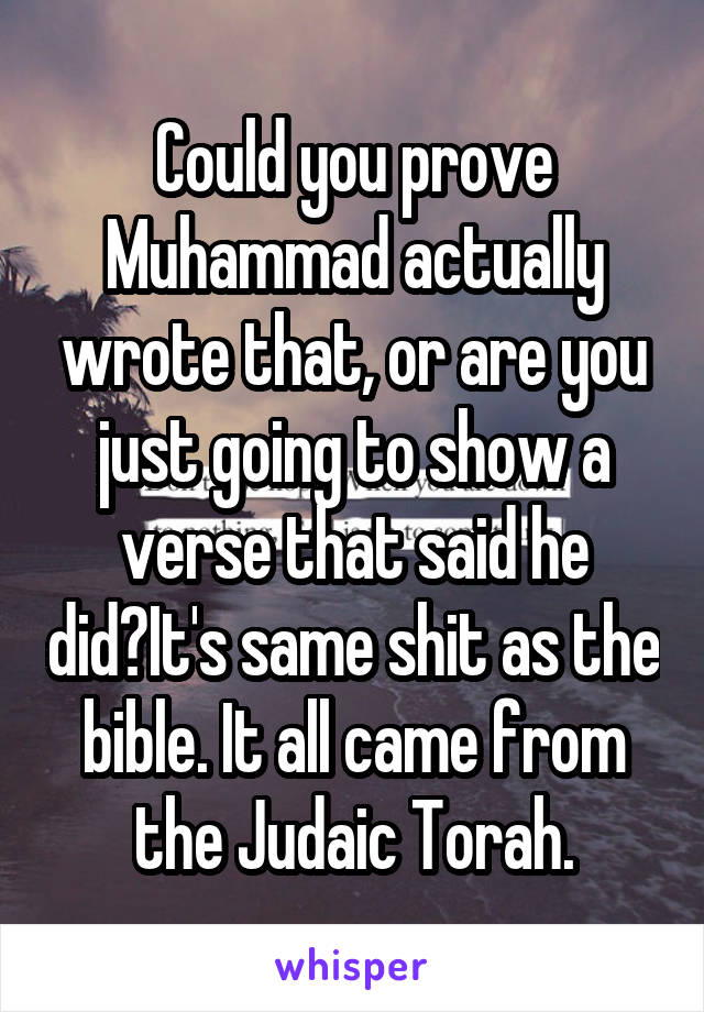 Could you prove Muhammad actually wrote that, or are you just going to show a verse that said he did?It's same shit as the bible. It all came from the Judaic Torah.